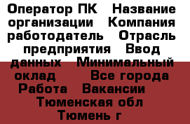 Оператор ПК › Название организации ­ Компания-работодатель › Отрасль предприятия ­ Ввод данных › Минимальный оклад ­ 1 - Все города Работа » Вакансии   . Тюменская обл.,Тюмень г.